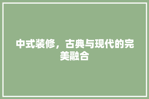 中式装修，古典与现代的完美融合