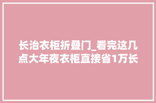 长治衣柜折叠门_看完这几点大年夜衣柜直接省1万长治爱尚家装饰