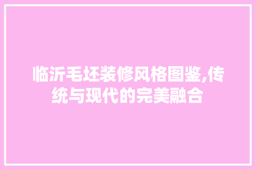 临沂毛坯装修风格图鉴,传统与现代的完美融合