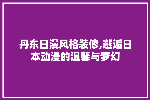 丹东日漫风格装修,邂逅日本动漫的温馨与梦幻