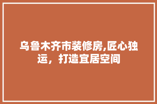 乌鲁木齐市装修房,匠心独运，打造宜居空间 滑动门