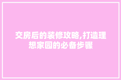 交房后的装修攻略,打造理想家园的必备步骤