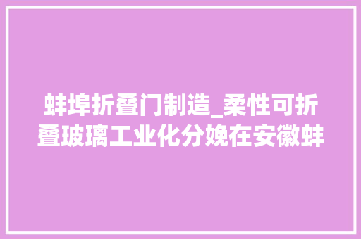 蚌埠折叠门制造_柔性可折叠玻璃工业化分娩在安徽蚌埠启动