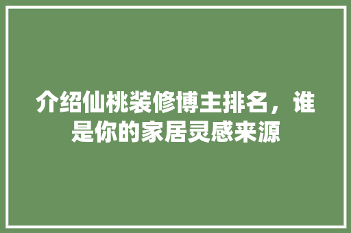 介绍仙桃装修博主排名，谁是你的家居灵感来源