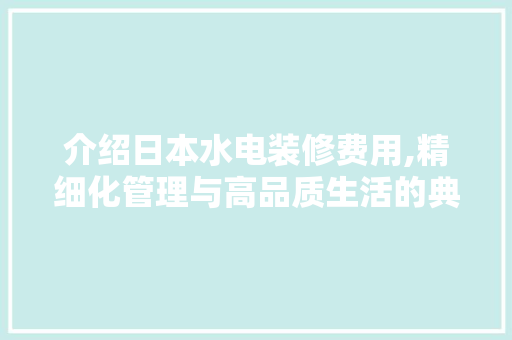 介绍日本水电装修费用,精细化管理与高品质生活的典范