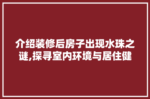 介绍装修后房子出现水珠之谜,探寻室内环境与居住健康的平衡之路
