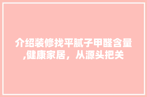介绍装修找平腻子甲醛含量,健康家居，从源头把关