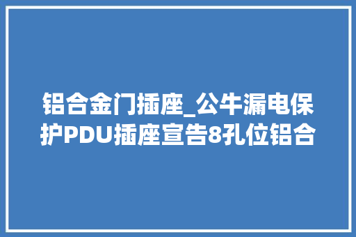 铝合金门插座_公牛漏电保护PDU插座宣告8孔位铝合金外壳131元起