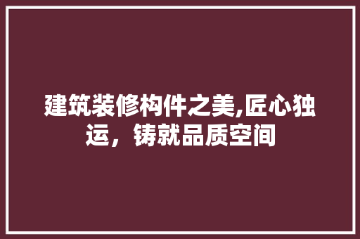 建筑装修构件之美,匠心独运，铸就品质空间