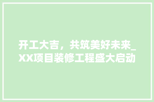 开工大吉，共筑美好未来_XX项目装修工程盛大启动
