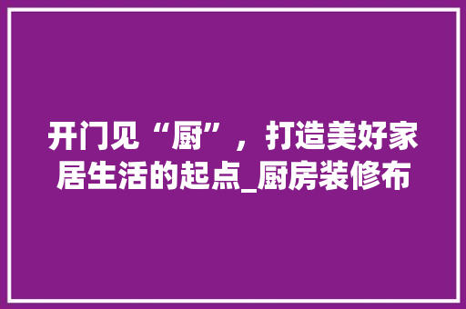 开门见“厨”，打造美好家居生活的起点_厨房装修布局之路
