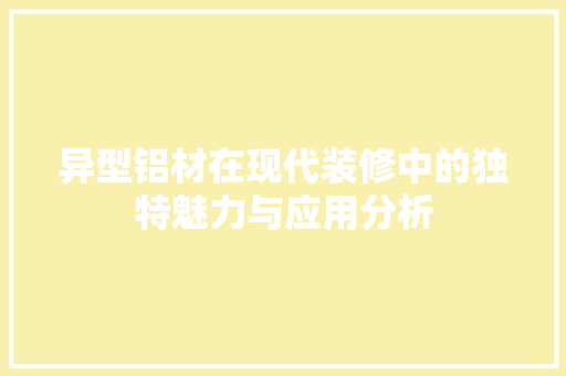 异型铝材在现代装修中的独特魅力与应用分析