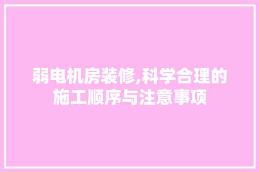 弱电机房装修,科学合理的施工顺序与注意事项