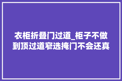 衣柜折叠门过道_柜子不做到顶过道窄选掩门不会还真有人这么装吧