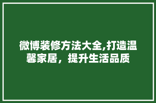 微博装修方法大全,打造温馨家居，提升生活品质