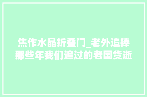 焦作水晶折叠门_老外追捧那些年我们追过的老国货逝世灰复然 折叠门