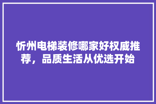 忻州电梯装修哪家好权威推荐，品质生活从优选开始