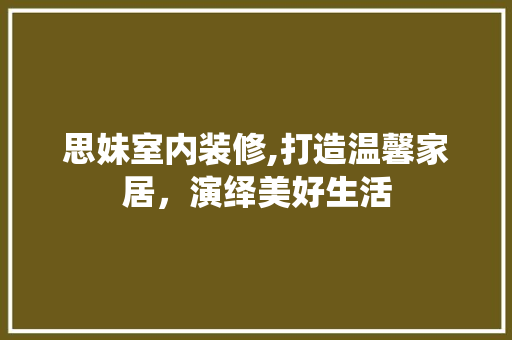 思妹室内装修,打造温馨家居，演绎美好生活
