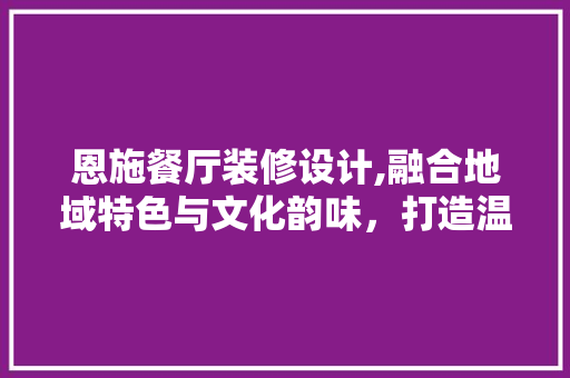 恩施餐厅装修设计,融合地域特色与文化韵味，打造温馨食肆空间