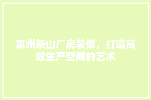 惠州茶山厂房装修，打造高效生产空间的艺术