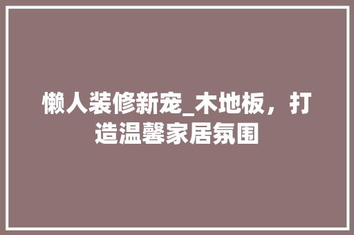 懒人装修新宠_木地板，打造温馨家居氛围