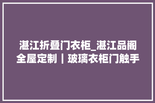 湛江折叠门衣柜_湛江品阁全屋定制｜玻璃衣柜门触手可及的高级感总有一款适合你