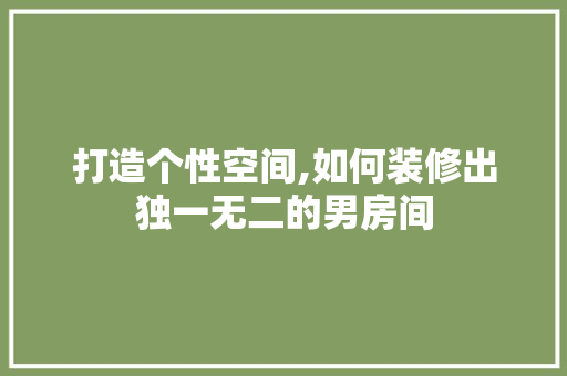 打造个性空间,如何装修出独一无二的男房间