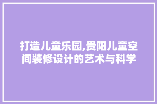 打造儿童乐园,贵阳儿童空间装修设计的艺术与科学