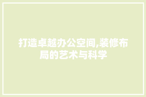 打造卓越办公空间,装修布局的艺术与科学