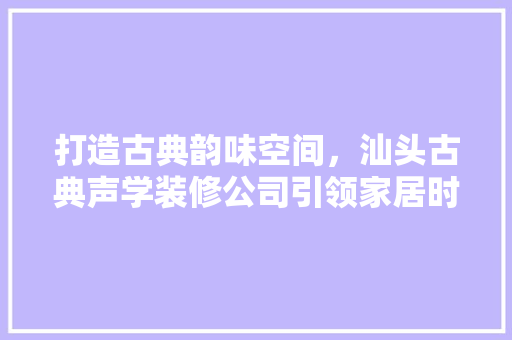 打造古典韵味空间，汕头古典声学装修公司引领家居时尚潮流 铝合金门