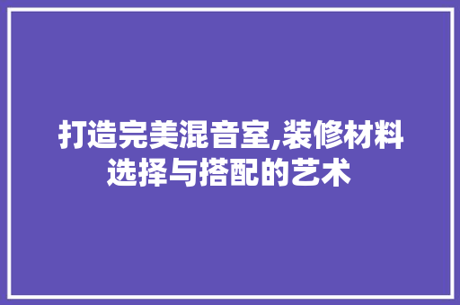 打造完美混音室,装修材料选择与搭配的艺术