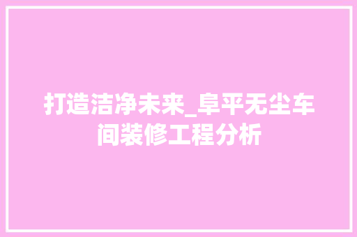 打造洁净未来_阜平无尘车间装修工程分析