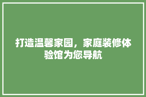 打造温馨家园，家庭装修体验馆为您导航