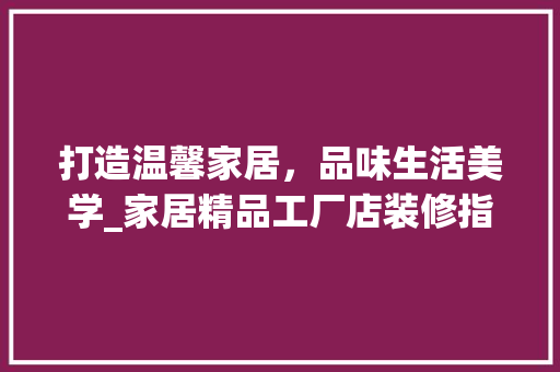 打造温馨家居，品味生活美学_家居精品工厂店装修指南