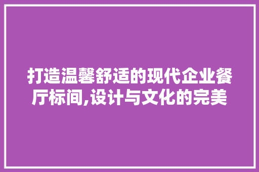 打造温馨舒适的现代企业餐厅标间,设计与文化的完美融合