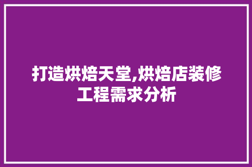 打造烘焙天堂,烘焙店装修工程需求分析