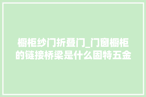 橱柜纱门折叠门_门窗橱柜的链接桥梁是什么固特五金配件铰链为你解答
