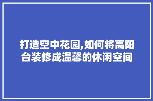 打造空中花园,如何将高阳台装修成温馨的休闲空间 折叠门
