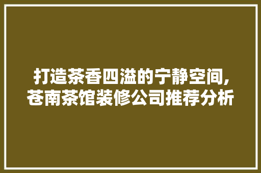 打造茶香四溢的宁静空间,苍南茶馆装修公司推荐分析