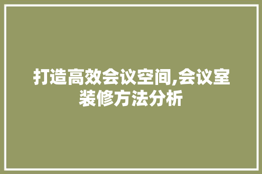 打造高效会议空间,会议室装修方法分析