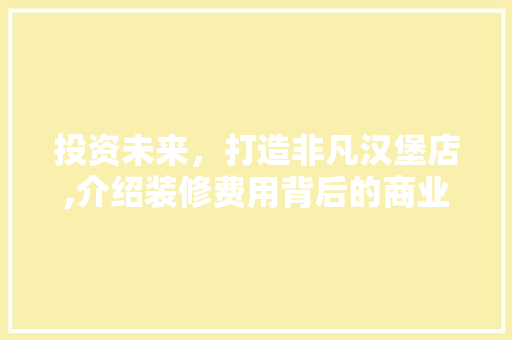 投资未来，打造非凡汉堡店,介绍装修费用背后的商业智慧