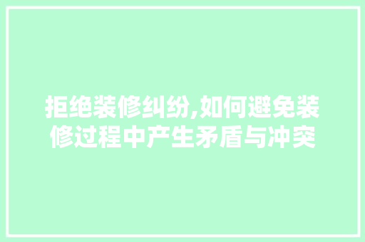 拒绝装修纠纷,如何避免装修过程中产生矛盾与冲突