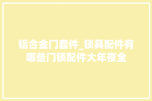 铝合金门套件_锁具配件有哪些门锁配件大年夜全