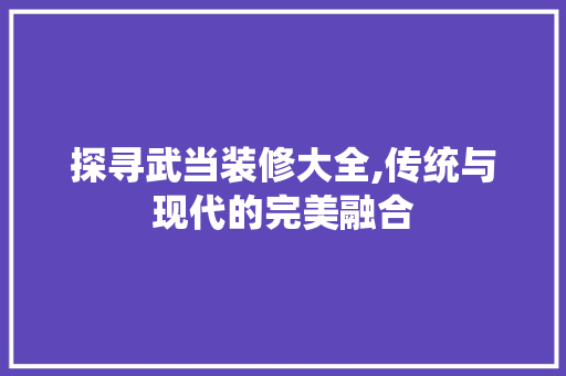 探寻武当装修大全,传统与现代的完美融合