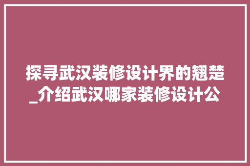 探寻武汉装修设计界的翘楚_介绍武汉哪家装修设计公司独领风骚