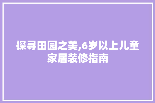 探寻田园之美,6岁以上儿童家居装修指南