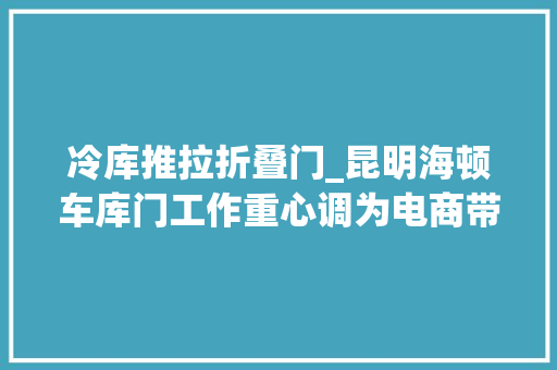 冷库推拉折叠门_昆明海顿车库门工作重心调为电商带货