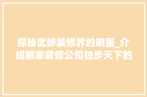 探秘武陟装修界的明星_介绍那家装修公司独步天下的奥秘