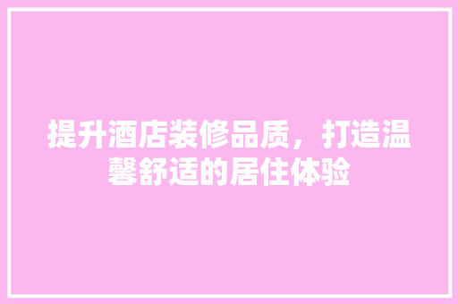 提升酒店装修品质，打造温馨舒适的居住体验