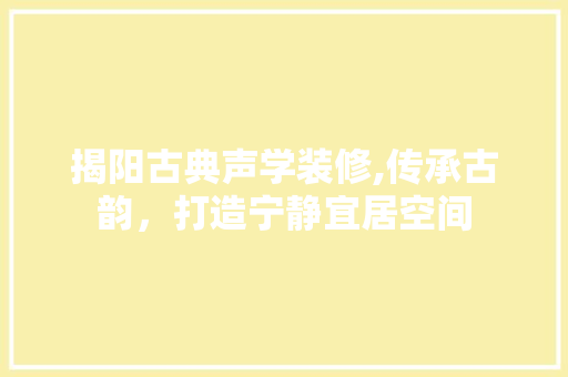揭阳古典声学装修,传承古韵，打造宁静宜居空间